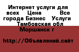 Интернет услуги для всех! › Цена ­ 300 - Все города Бизнес » Услуги   . Тамбовская обл.,Моршанск г.